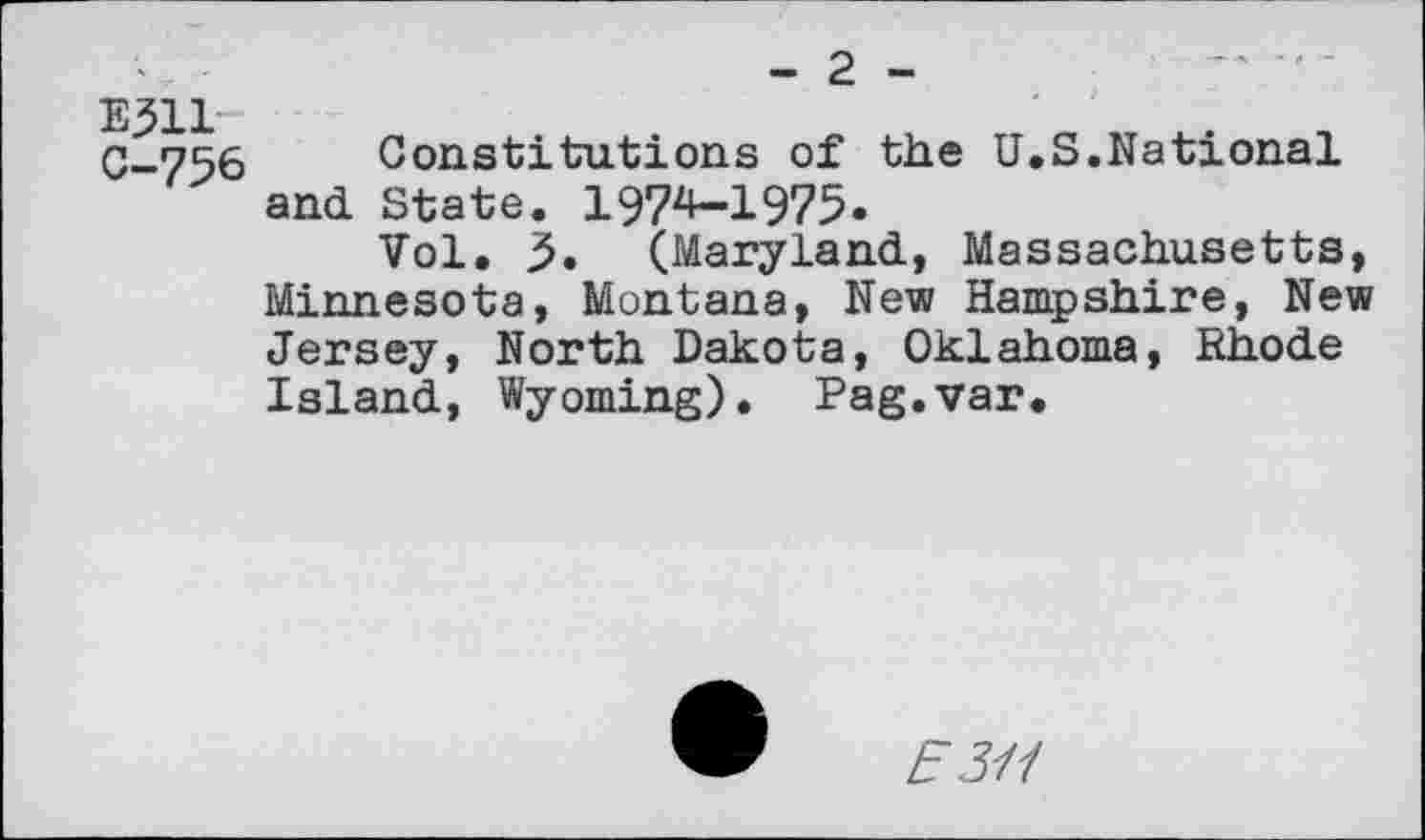 ﻿- 2 -
E311 C-756
Constitutions of the U.S.National and State. 1974-1975»
Vol. 5» (Maryland, Massachusetts, Minnesota, Montana, New Hampshire, New Jersey, North Dakota, Oklahoma, Rhode Island, Wyoming). Pag.var.
E311